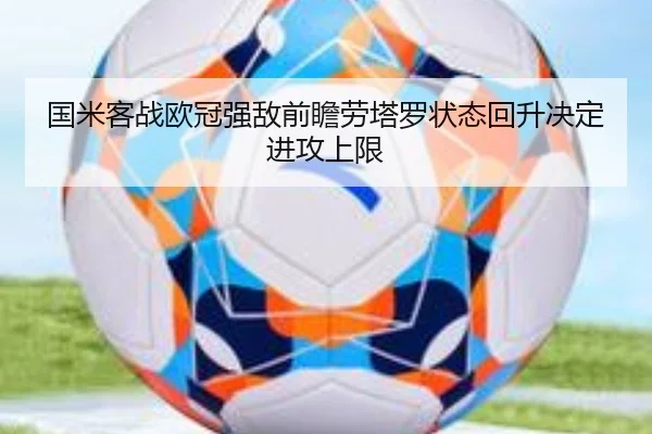 国米客战欧冠强敌前瞻劳塔罗状态回升决定进攻上限